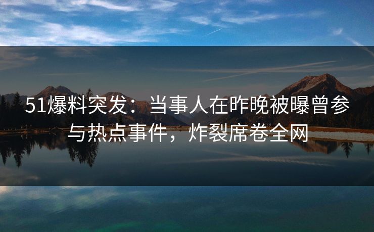 51爆料突发：当事人在昨晚被曝曾参与热点事件，炸裂席卷全网