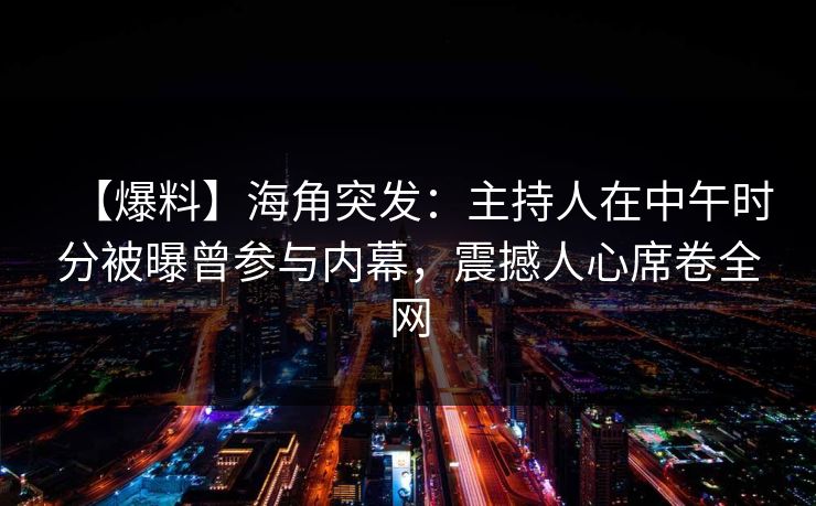 【爆料】海角突发：主持人在中午时分被曝曾参与内幕，震撼人心席卷全网