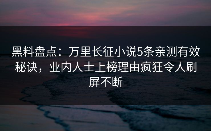 黑料盘点：万里长征小说5条亲测有效秘诀，业内人士上榜理由疯狂令人刷屏不断