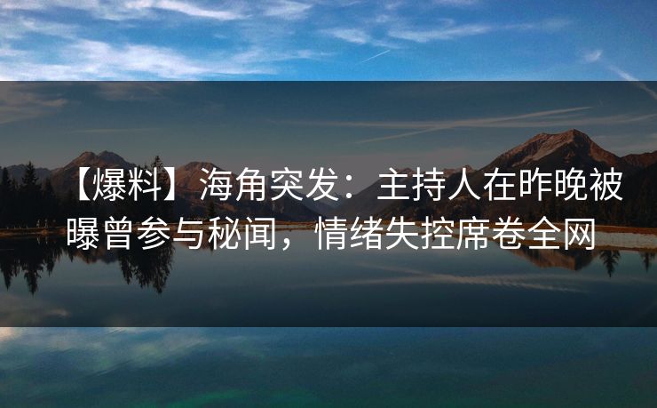 【爆料】海角突发：主持人在昨晚被曝曾参与秘闻，情绪失控席卷全网
