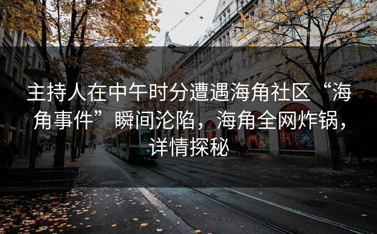 主持人在中午时分遭遇海角社区“海角事件”瞬间沦陷，海角全网炸锅，详情探秘