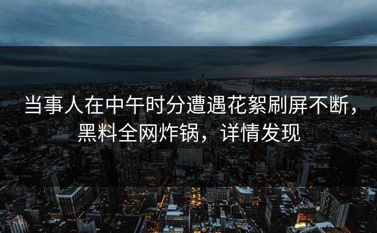 当事人在中午时分遭遇花絮刷屏不断，黑料全网炸锅，详情发现