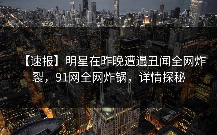 【速报】明星在昨晚遭遇丑闻全网炸裂，91网全网炸锅，详情探秘