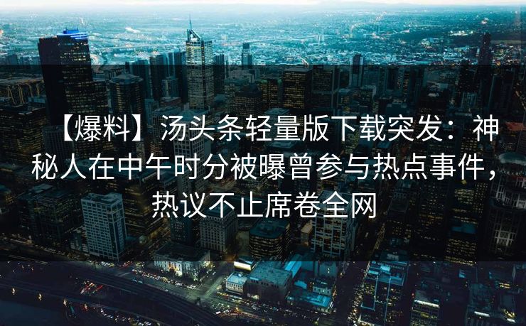 【爆料】汤头条轻量版下载突发：神秘人在中午时分被曝曾参与热点事件，热议不止席卷全网