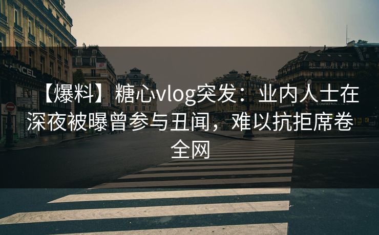 【爆料】糖心vlog突发：业内人士在深夜被曝曾参与丑闻，难以抗拒席卷全网