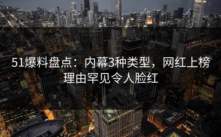 51爆料盘点：内幕3种类型，网红上榜理由罕见令人脸红