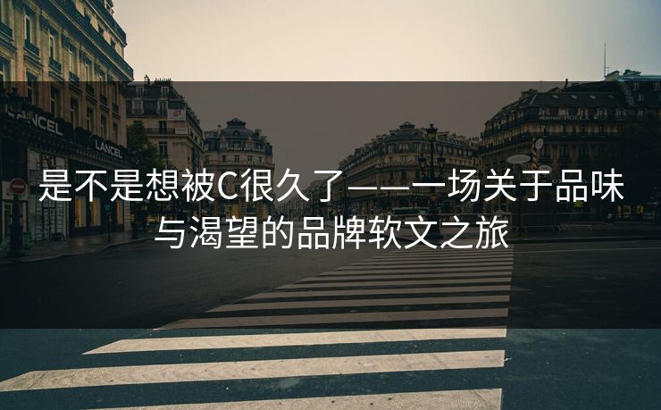 是不是想被C很久了——一场关于品味与渴望的品牌软文之旅