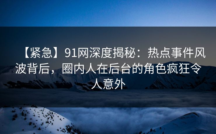 【紧急】91网深度揭秘:热点事件风波背后,圈内人在后台的角色疯狂令人意外