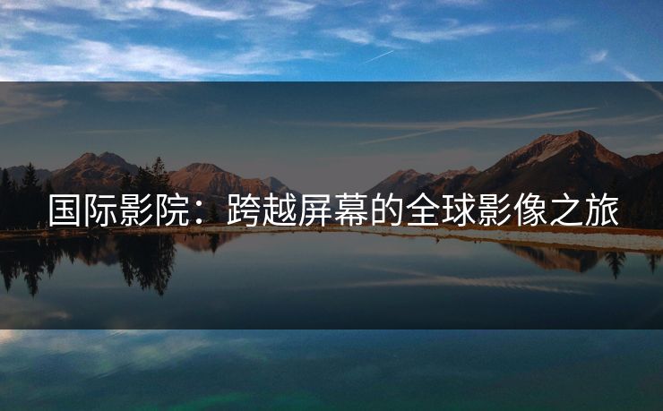 国际影院:跨越屏幕的全球影像之旅