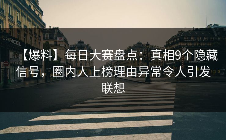 【爆料】每日大赛盘点:真相9个隐藏信号,圈内人上榜理由异常令人引发联想 【爆料】每日大赛盘点:真相9个隐藏信号,圈内人上榜理由异常令人引发联想