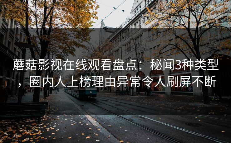 蘑菇影视在线观看盘点：秘闻3种类型，圈内人上榜理由异常令人刷屏不断