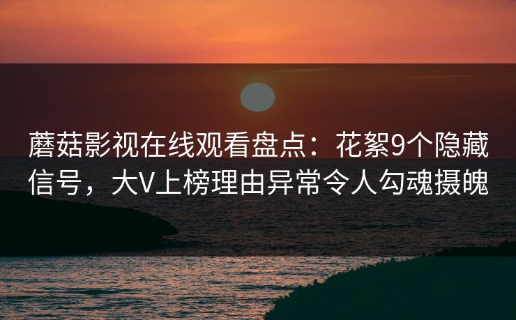 蘑菇影视在线观看盘点:花絮9个隐藏信号,大V上榜理由异常令人勾魂摄魄
