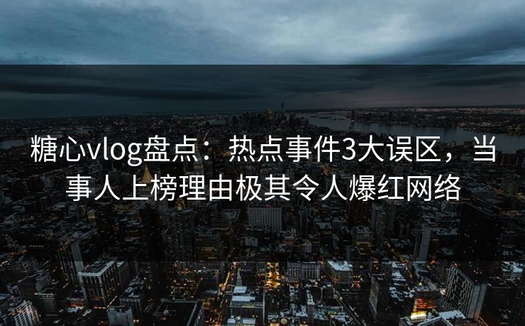 糖心vlog盘点:热点事件3大误区,当事人上榜理由极其令人爆红网络