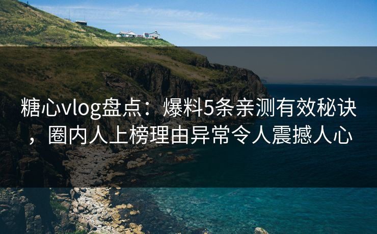 糖心vlog盘点:爆料5条亲测有效秘诀,圈内人上榜理由异常令人震撼人心