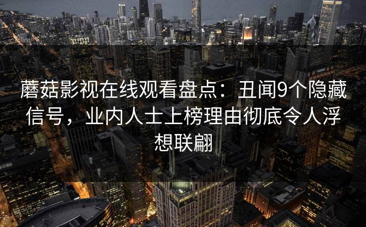 蘑菇影视在线观看盘点：丑闻9个隐藏信号，业内人士上榜理由彻底令人浮想联翩