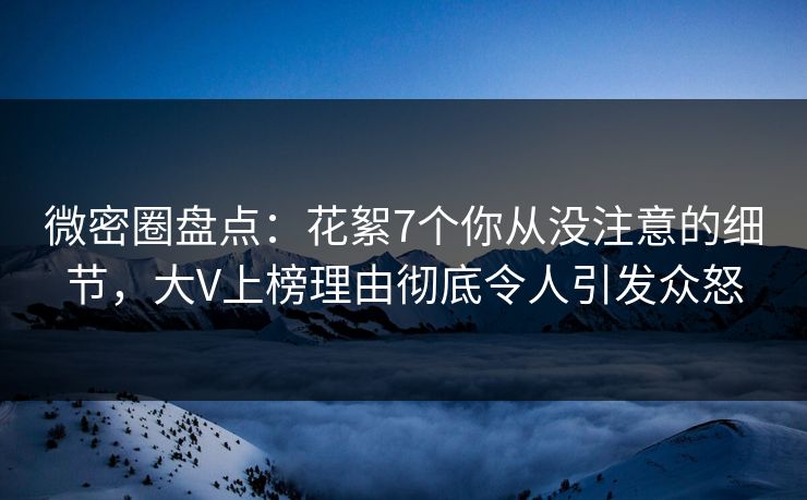 微密圈盘点:花絮7个你从没注意的细节,大V上榜理由彻底令人引发众怒 微密圈盘点:花絮7个你从没注意的细节,大V上榜理由彻底令人引发众怒