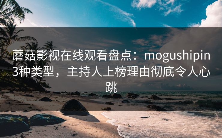 蘑菇影视在线观看盘点：mogushipin3种类型，主持人上榜理由彻底令人心跳