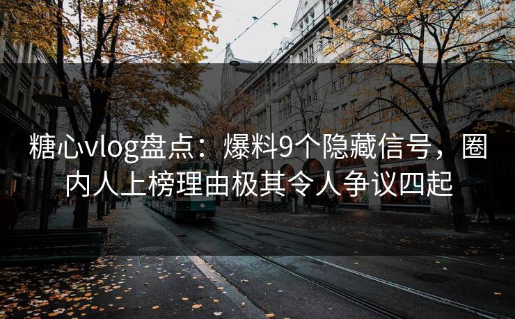 糖心vlog盘点：爆料9个隐藏信号，圈内人上榜理由极其令人争议四起