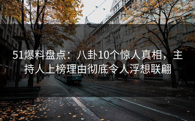51爆料盘点：八卦10个惊人真相，主持人上榜理由彻底令人浮想联翩