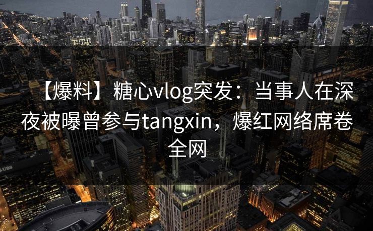 【爆料】糖心vlog突发：当事人在深夜被曝曾参与tangxin，爆红网络席卷全网