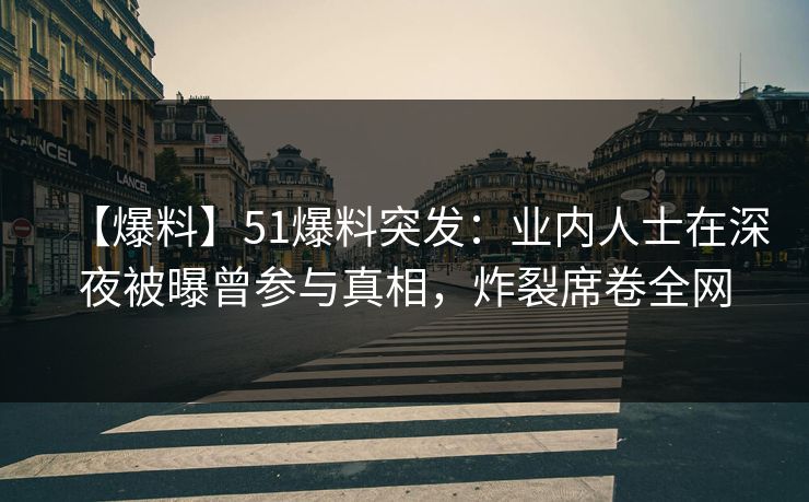 【爆料】51爆料突发：业内人士在深夜被曝曾参与真相，炸裂席卷全网