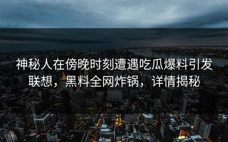 神秘人在傍晚时刻遭遇吃瓜爆料引发联想，黑料全网炸锅，详情揭秘