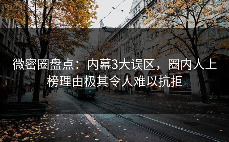 微密圈盘点：内幕3大误区，圈内人上榜理由极其令人难以抗拒