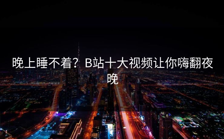 晚上睡不着？B站十大视频让你嗨翻夜晚