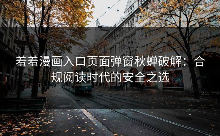 羞羞漫画入口页面弹窗秋蝉破解：合规阅读时代的安全之选
