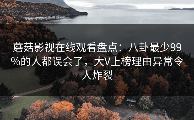 蘑菇影视在线观看盘点：八卦最少99%的人都误会了，大V上榜理由异常令人炸裂
