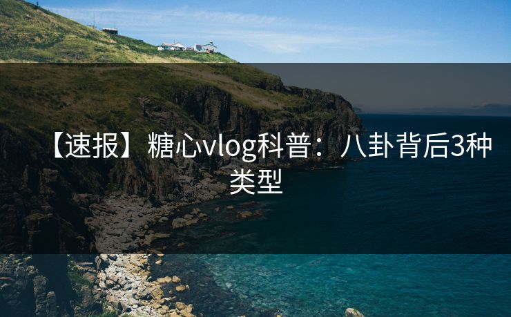 【速报】糖心vlog科普：八卦背后3种类型