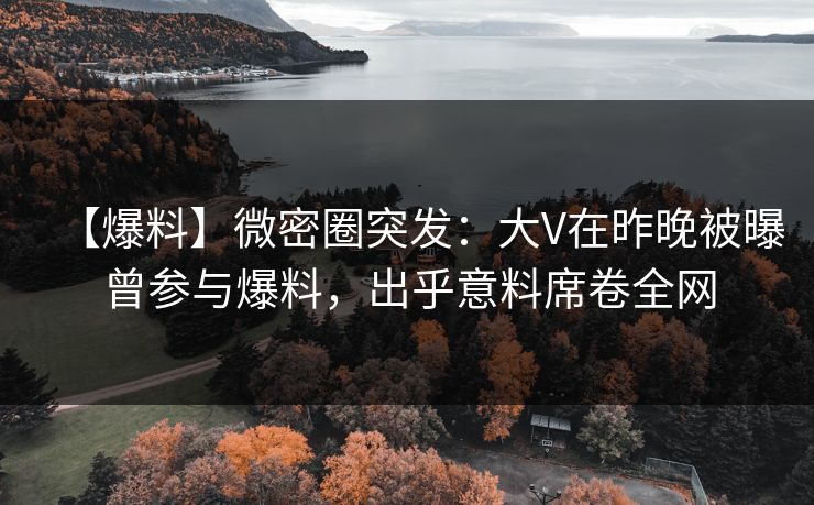【爆料】微密圈突发：大V在昨晚被曝曾参与爆料，出乎意料席卷全网