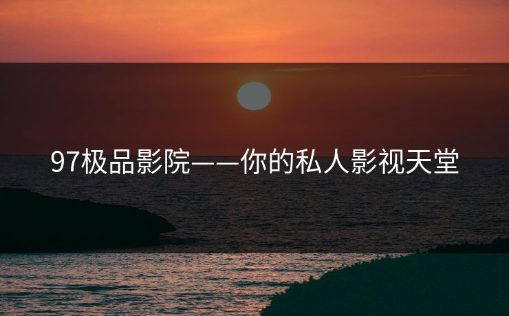 97极品影院——你的私人影视天堂