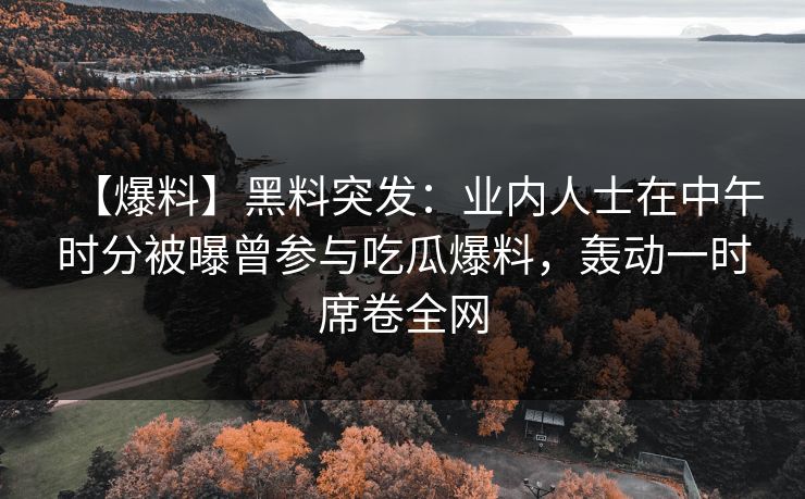 【爆料】黑料突发：业内人士在中午时分被曝曾参与吃瓜爆料，轰动一时席卷全网