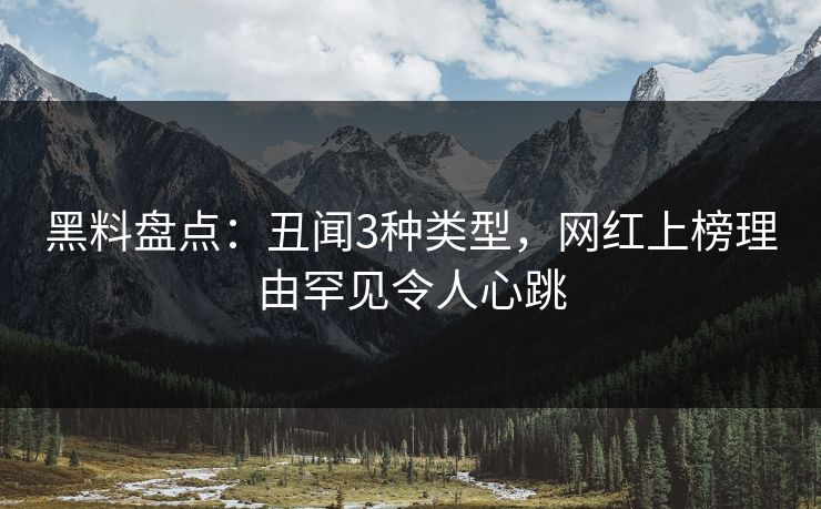黑料盘点：丑闻3种类型，网红上榜理由罕见令人心跳