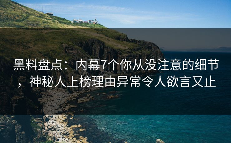 黑料盘点：内幕7个你从没注意的细节，神秘人上榜理由异常令人欲言又止