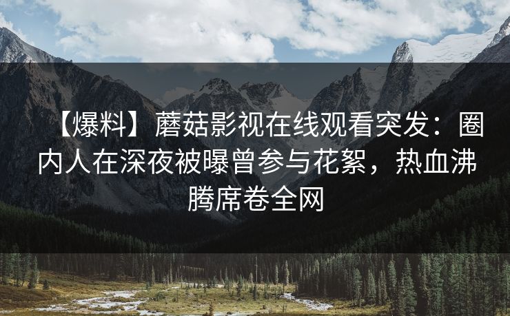 【爆料】蘑菇影视在线观看突发：圈内人在深夜被曝曾参与花絮，热血沸腾席卷全网