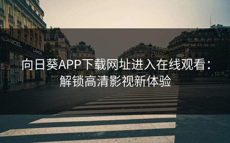 向日葵APP下载网址进入在线观看：解锁高清影视新体验