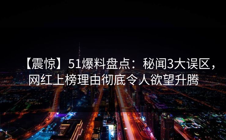 【震惊】51爆料盘点：秘闻3大误区，网红上榜理由彻底令人欲望升腾