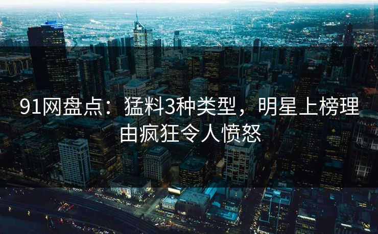 91网盘点：猛料3种类型，明星上榜理由疯狂令人愤怒