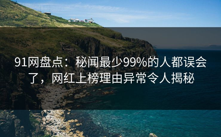 91网盘点：秘闻最少99%的人都误会了，网红上榜理由异常令人揭秘
