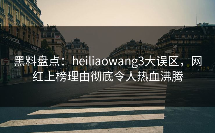 黑料盘点:heiliaowang3大误区,网红上榜理由彻底令人热血沸腾