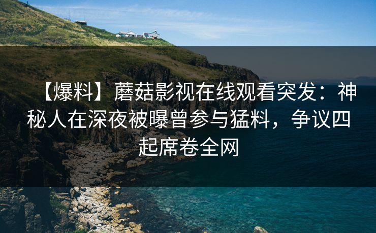 【爆料】蘑菇影视在线观看突发:神秘人在深夜被曝曾参与猛料,争议四起席卷全网