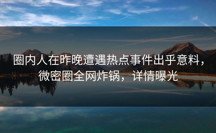 圈内人在昨晚遭遇热点事件出乎意料,微密圈全网炸锅,详情曝光 圈内人在昨晚遭遇热点事件出乎意料,微密圈全网炸锅,详情曝光