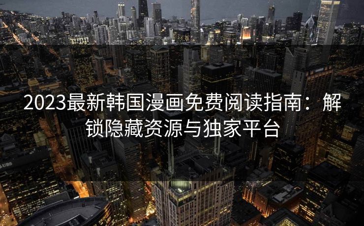 2023最新韩国漫画免费阅读指南：解锁隐藏资源与独家平台