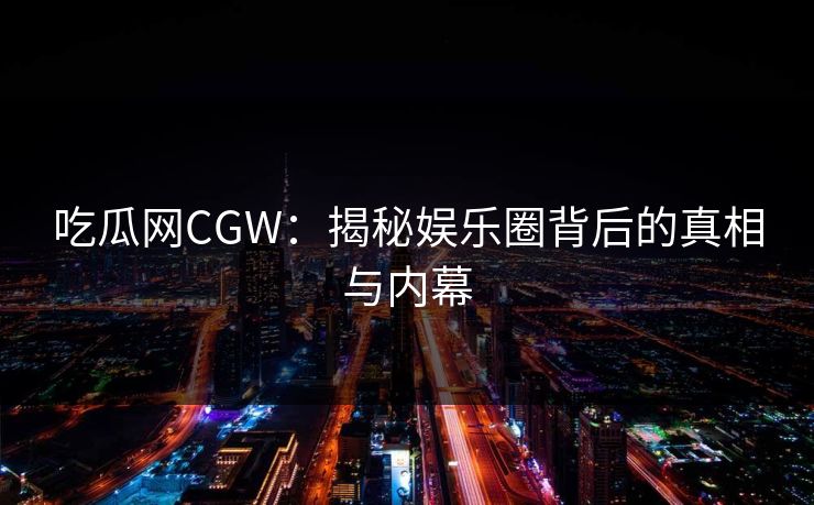 吃瓜网CGW：揭秘娱乐圈背后的真相与内幕