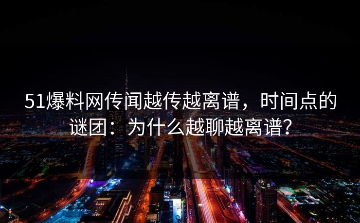 51爆料网传闻越传越离谱，时间点的谜团：为什么越聊越离谱？