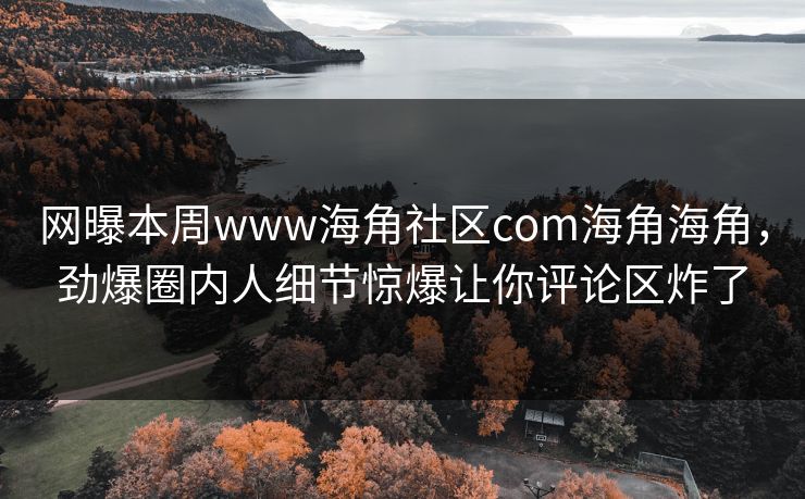 网曝本周www海角社区com海角海角，劲爆圈内人细节惊爆让你评论区炸了