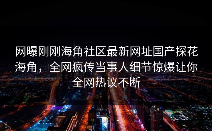 网曝刚刚海角社区最新网址国产探花海角，全网疯传当事人细节惊爆让你全网热议不断
