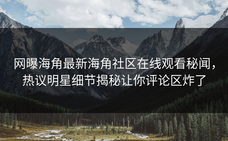 网曝海角最新海角社区在线观看秘闻，热议明星细节揭秘让你评论区炸了